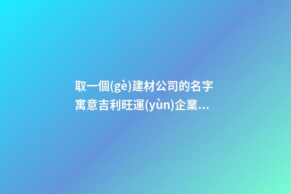 取一個(gè)建材公司的名字 寓意吉利旺運(yùn)企業(yè)名,起名之家